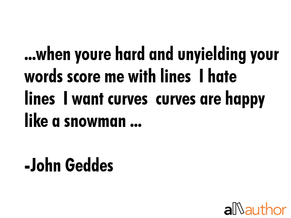 ...when youre hard and unyielding your words score me with lines  I hate lines  I want curves ... - John Geddes Quote GIF