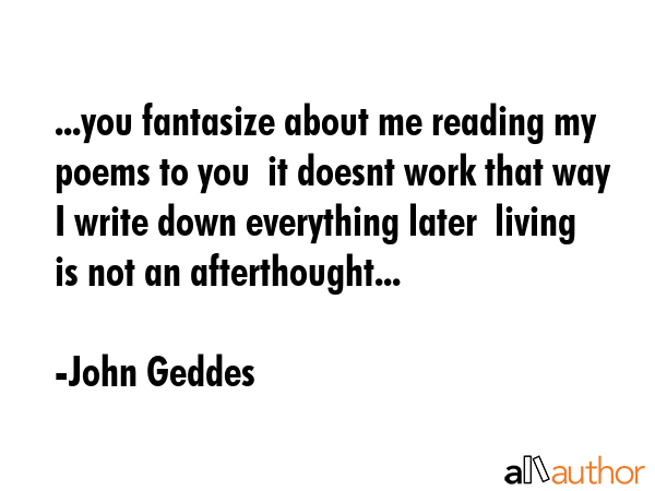 ...you fantasize about me reading my poems to you  it doesnt work that way  I write down everything... - John Geddes Quote GIF