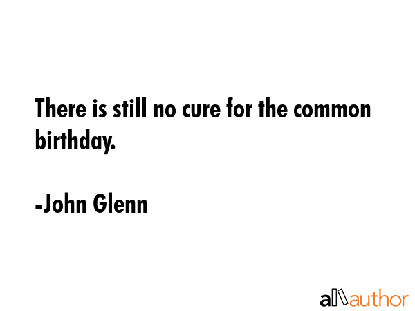There is still no cure for the common birthday. - John Glenn Quote GIF