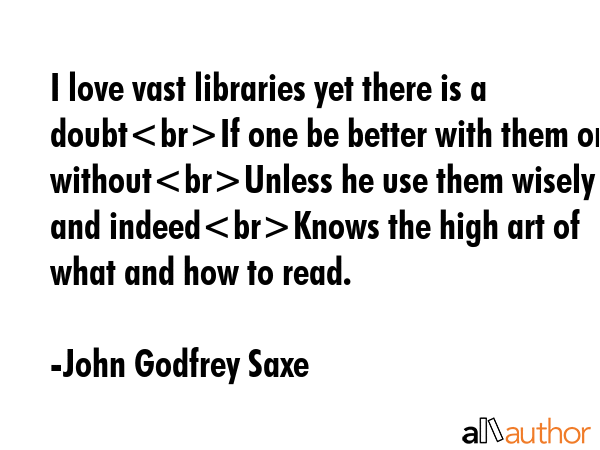 I love vast libraries yet there is a doubtIf one be better with them or withoutUnless he use them... - John Godfrey Saxe Quote GIF