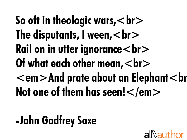 So oft in theologic wars,\nThe disputants, I ween,\nRail on in utter ignorance\nOf what each other... - John Godfrey Saxe Quote GIF