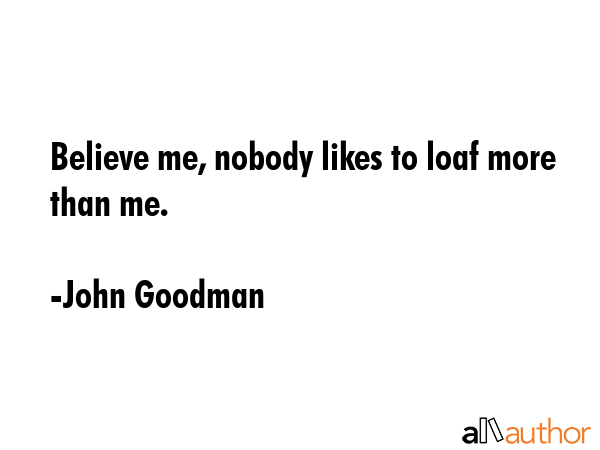 Believe me, nobody likes to loaf more than me. - John Goodman Quote GIF