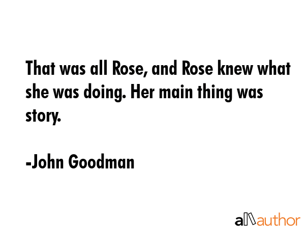 That was all Rose, and Rose knew what she was doing. Her main thing was story. - John Goodman Quote GIF