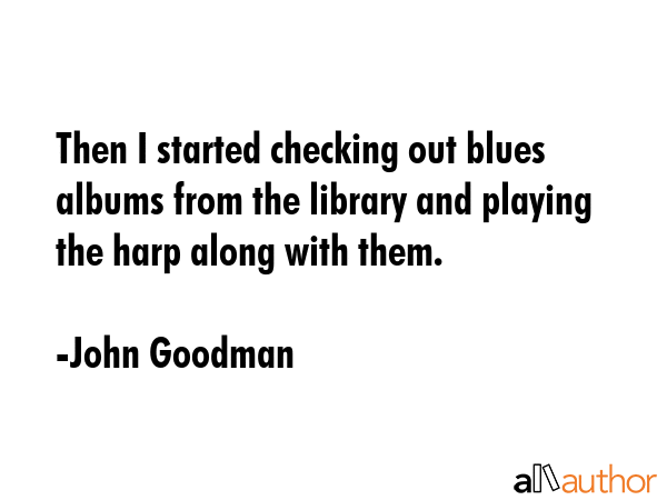 Then I started checking out blues albums from the library and playing the harp along with them. - John Goodman Quote GIF