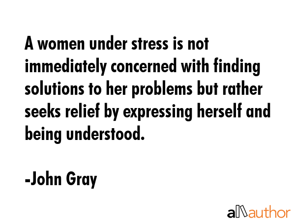 A women under stress is not immediately concerned with finding solutions to her problems but rather... - John Gray Quote GIF