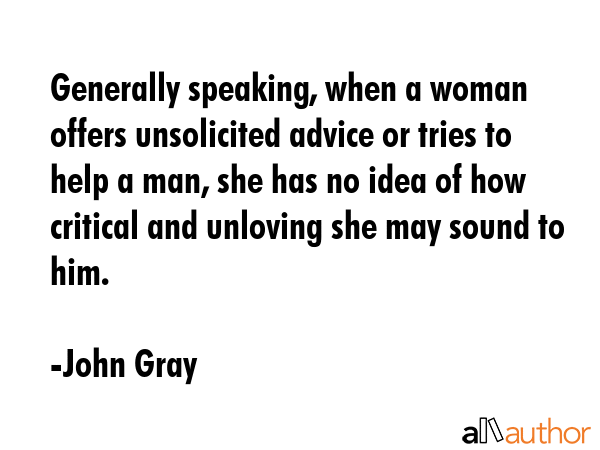 Generally speaking, when a woman offers unsolicited advice or tries to help a man, she has no idea... - John Gray Quote GIF