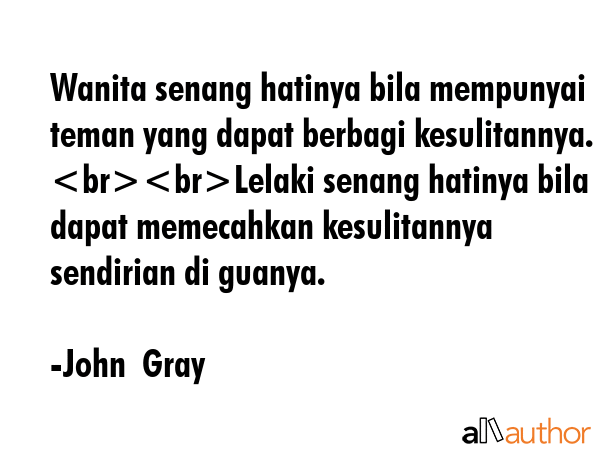 Wanita senang hatinya bila mempunyai teman yang dapat berbagi kesulitannya. Lelaki senang hatinya... - John  Gray Quote GIF