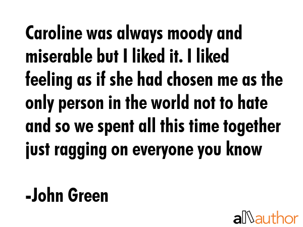 Caroline was always moody and miserable but I liked it. I liked feeling as if she had chosen me as... - John Green Quote GIF