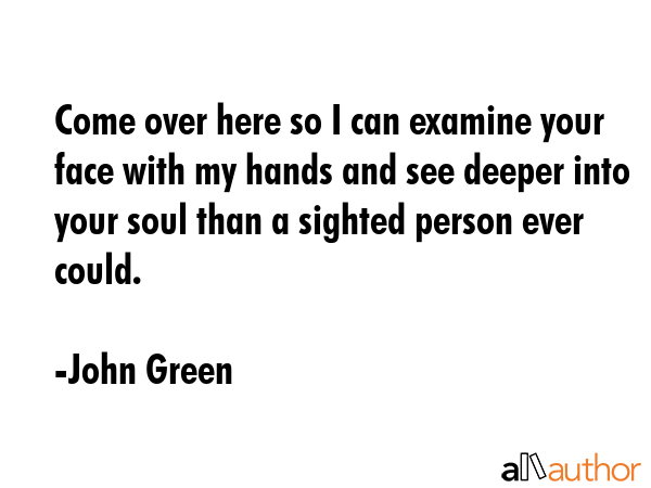 Come over here so I can examine your face with my hands and see deeper into your soul than a... - John Green Quote GIF