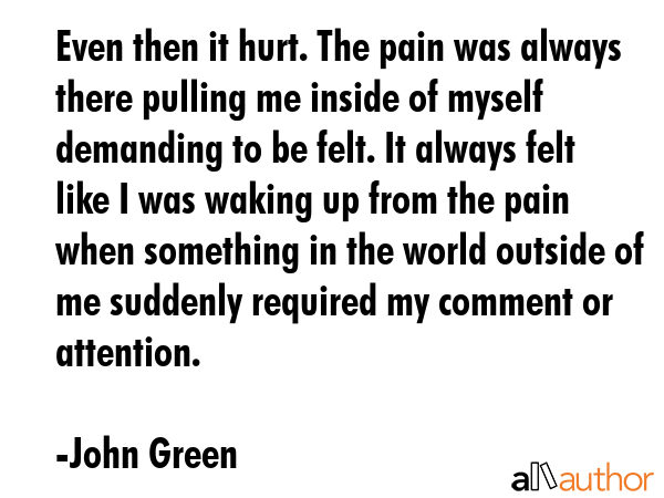 Even then it hurt. The pain was always there pulling me inside of myself demanding to be felt. It... - John Green Quote GIF