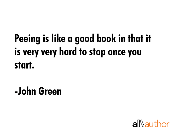 Peeing is like a good book in that it is very very hard to stop once you start. - John Green Quote