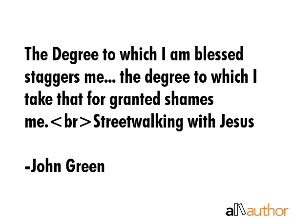 The Degree to which I am blessed staggers me... the degree to which I take that for granted shames... - John Green Quote GIF