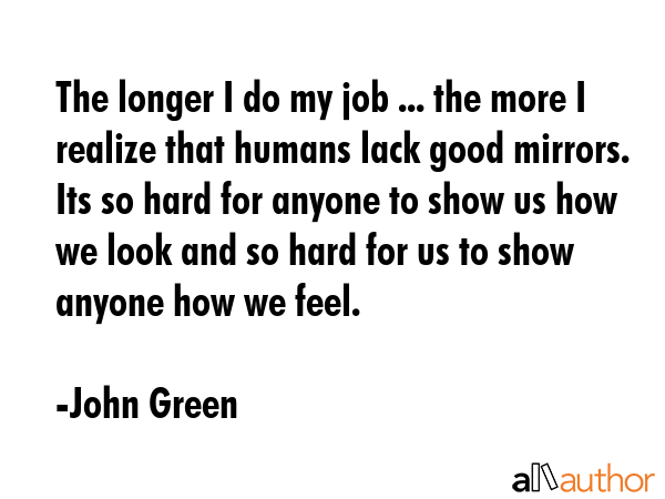 The longer I do my job ... the more I realize that humans lack good mirrors. Its so hard for anyone... - John Green Quote GIF