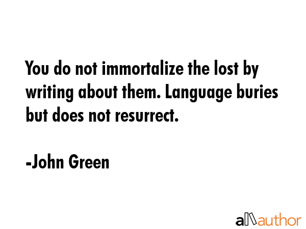 You do not immortalize the lost by writing about them. Language buries but does not resurrect. - John Green Quote GIF