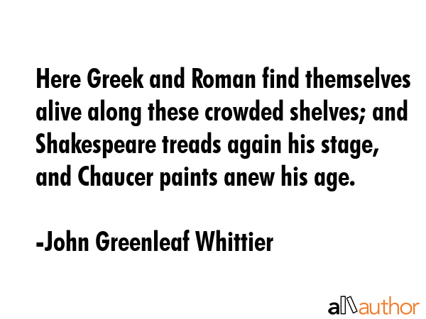 Here Greek and Roman find themselves alive along these crowded shelves; and Shakespeare treads... - John Greenleaf Whittier Quote GIF