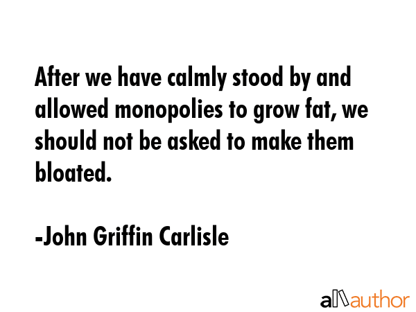After we have calmly stood by and allowed monopolies to grow fat, we should not be asked to make... - John Griffin Carlisle Quote GIF