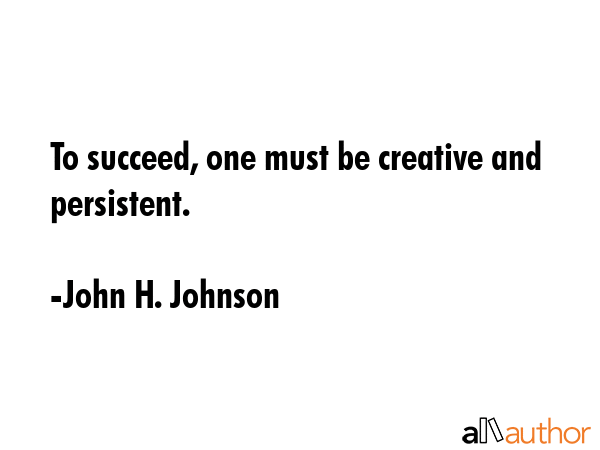 To succeed, one must be creative and persistent. - John H. Johnson Quote