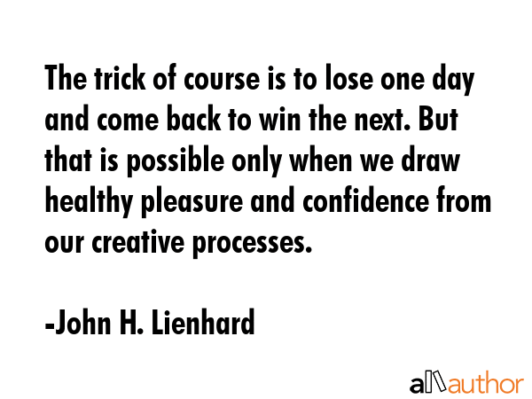 The trick of course is to lose one day and come back to win the next. But that is possible only... - John H. Lienhard Quote GIF