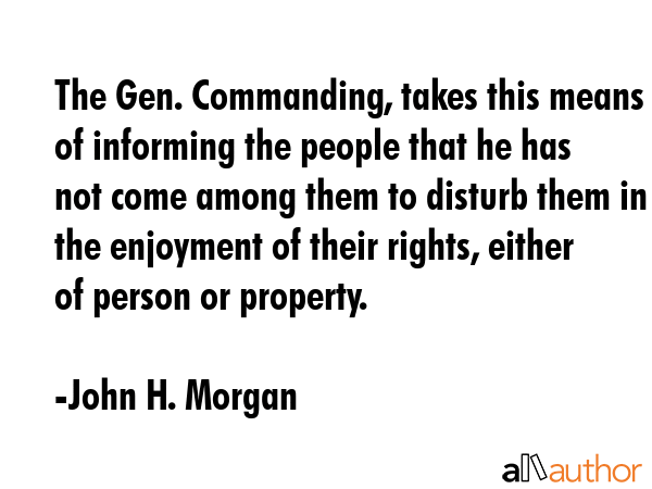 The Gen. Commanding, takes this means of informing the people that he has not come among them to... - John H. Morgan Quote GIF