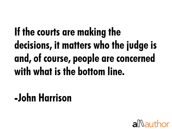 If the courts are making the decisions, it matters who the judge is and, of course, people are... - John Harrison Quote GIF