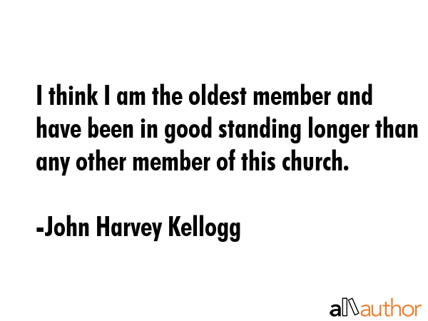 I think I am the oldest member and have been in good standing longer than any other member of this... - John Harvey Kellogg Quote GIF