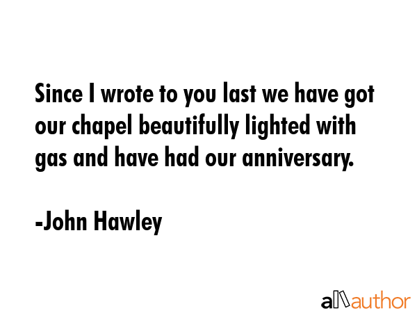 Since I wrote to you last we have got our chapel beautifully lighted with gas and have had our... - John Hawley Quote GIF