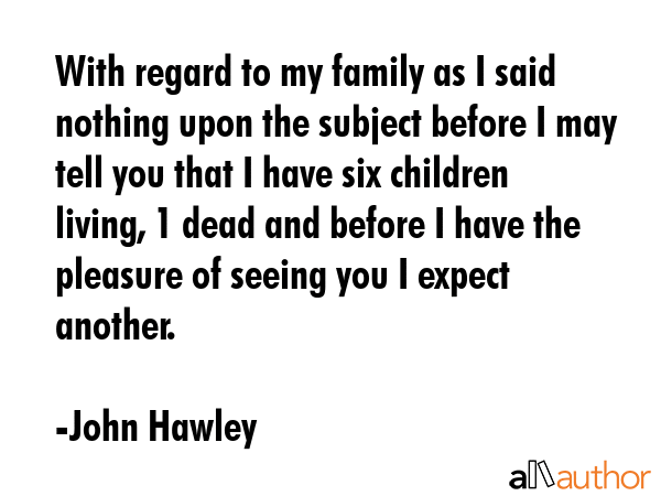 With regard to my family as I said nothing upon the subject before I may tell you that I have six... - John Hawley Quote GIF