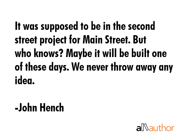 It was supposed to be in the second street project for Main Street. But who knows? Maybe it will be... - John Hench Quote GIF