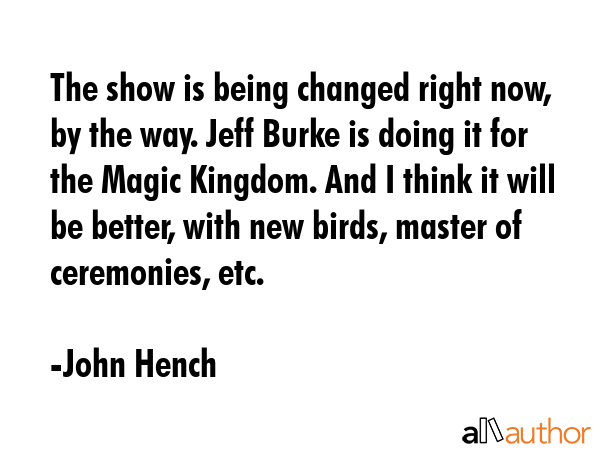 The show is being changed right now, by the way. Jeff Burke is doing it for the Magic Kingdom. And... - John Hench Quote GIF
