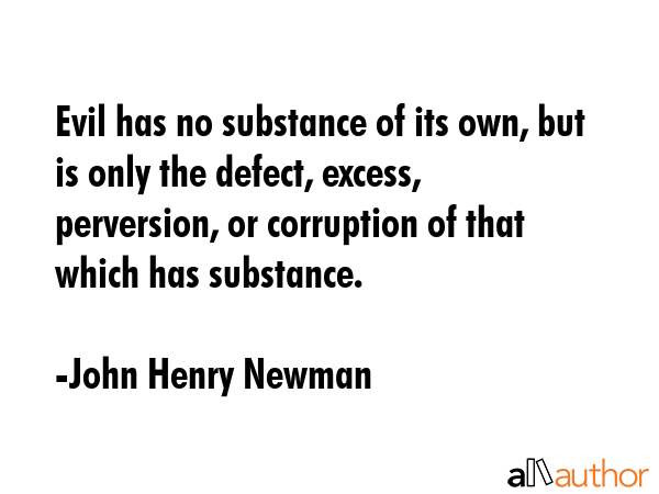 Evil has no substance of its own, but is only the defect, excess, perversion, or corruption of that... - John Henry Newman Quote GIF