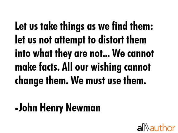 Let us take things as we find them: let us not attempt to distort them into what they are not... We... - John Henry Newman Quote GIF