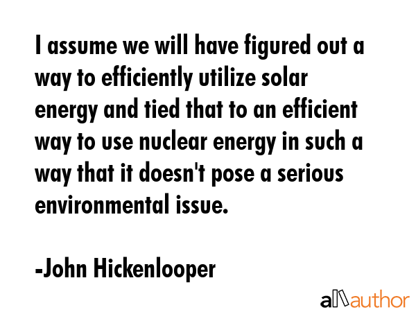I assume we will have figured out a way to efficiently utilize solar energy and tied that to an... - John Hickenlooper Quote GIF