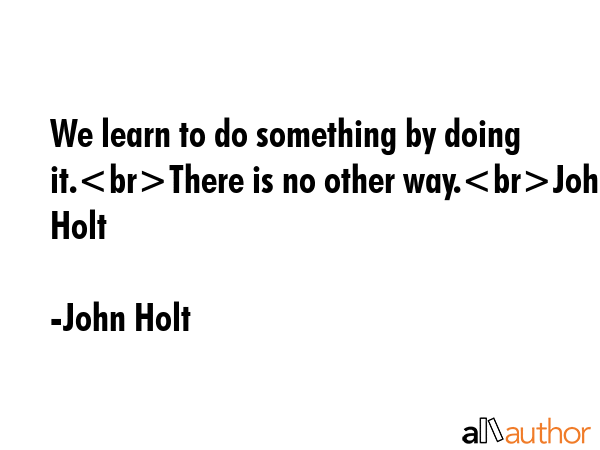 We learn to do something by doing it.There is no other way.John Holt - John Holt Quote GIF
