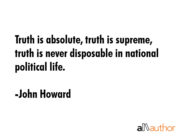 Truth is absolute, truth is supreme, truth is never disposable in national political life. - John Howard Quote GIF