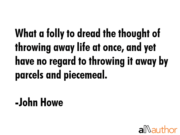 What a folly to dread the thought of throwing away life at once, and yet have no regard to throwing... - John Howe Quote GIF