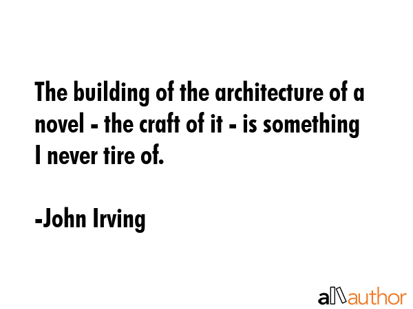 The building of the architecture of a novel - the craft of it - is something I never tire of. - John Irving Quote GIF