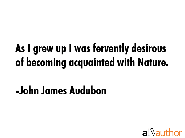 As I grew up I was fervently desirous of becoming acquainted with Nature. - John James Audubon Quote