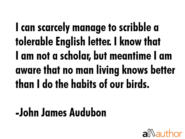 I can scarcely manage to scribble a tolerable English letter. I know that I am not a scholar, but... - John James Audubon Quote GIF