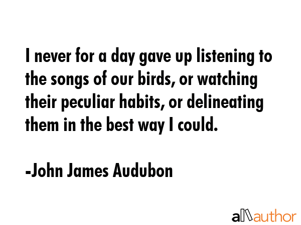 I never for a day gave up listening to the songs of our birds, or watching their peculiar habits,... - John James Audubon Quote GIF