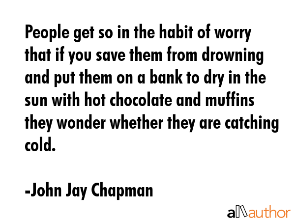 People get so in the habit of worry that if you save them from drowning and put them on a bank to... - John Jay Chapman Quote GIF