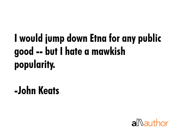 I would jump down Etna for any public good -- but I hate a mawkish popularity. - John Keats Quote GIF
