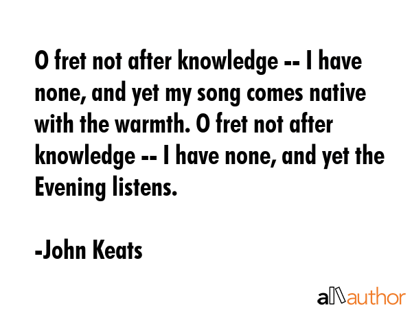 O fret not after knowledge -- I have none, and yet my song comes native with the warmth. O fret not... - John Keats Quote GIF