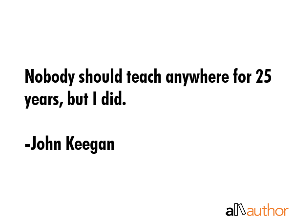 Nobody should teach anywhere for 25 years, but I did. - John Keegan Quote GIF