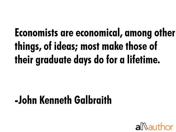 Economists are economical, among other things, of ideas; most make those of their graduate days do... - John Kenneth Galbraith Quote GIF