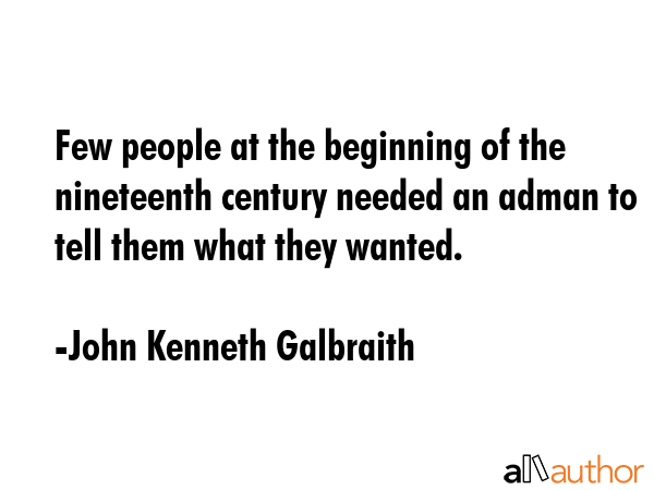 Few people at the beginning of the nineteenth century needed an adman to tell them what they wanted. - John Kenneth Galbraith Quote GIF