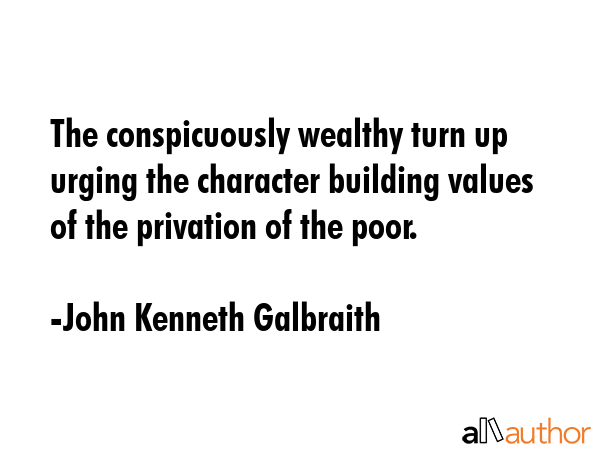 The conspicuously wealthy turn up urging the character building values of the privation of the poor. - John Kenneth Galbraith Quote GIF