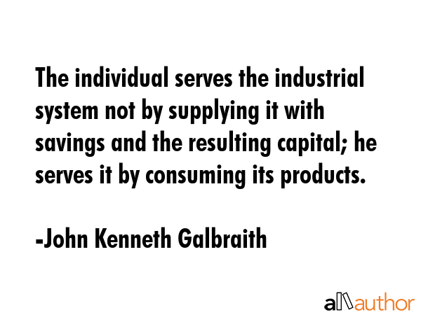 The individual serves the industrial system not by supplying it with savings and the resulting... - John Kenneth Galbraith Quote GIF
