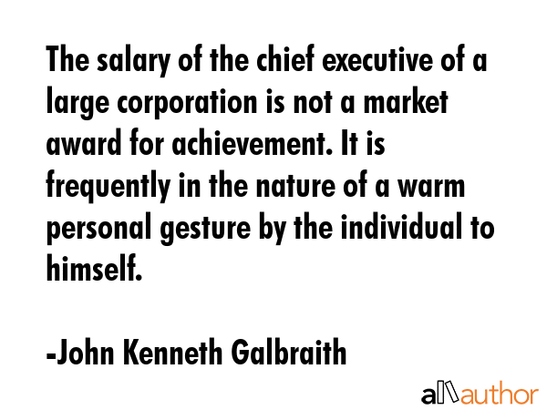 The salary of the chief executive of a large corporation is not a market award for achievement. It... - John Kenneth Galbraith Quote GIF