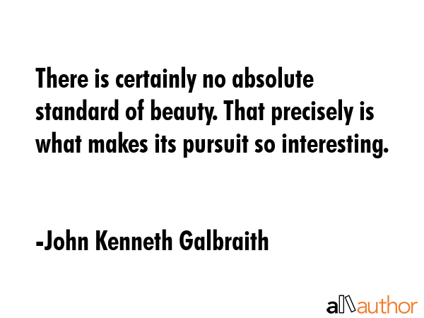 There is certainly no absolute standard of beauty. That precisely is what makes its pursuit so... - John Kenneth Galbraith Quote GIF
