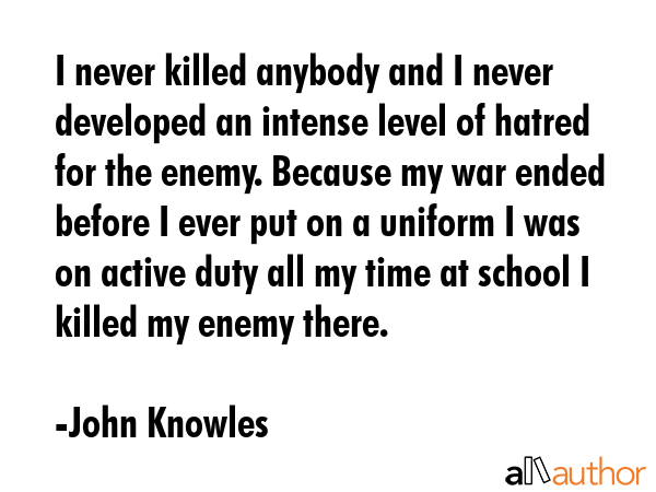 I never killed anybody and I never developed an intense level of hatred for the enemy. Because my... - John Knowles Quote GIF